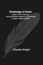 Knowledge Is Power: A View of the Productive Forces of Modern Society and the Results of Labor, Capital and Skill.