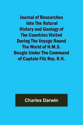 Journal of Researches into the Natural History and Geology of the Countries Visited During the Voyage Round the World of H.M.S. Beagle Under the Command of Captain Fitz Roy, R.N. - Charles Darwin - cover