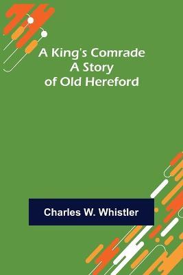 A King's Comrade: A Story of Old Hereford - Charles W Whistler - cover