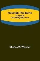 Havelok the Dane: A Legend of Old Grimsby and Lincoln