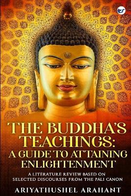 The Buddha's Teachings: A Guide to Attaining Enlightenment: A Literature Review Based on Selected Discourses from the Sutta Pitaka of the Pali Canon: A Guide to Attaining Enlightenment: - Ariyathushel Arahant - cover