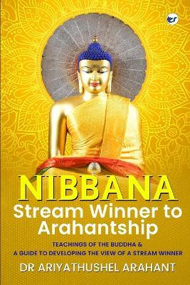 Nibbana: Stream Winner to Arahantship: TEACHINGS OF THE BUDDHA & A GUIDE TO DEVELOPING THE VIEW OF A STREAM WINNER: Stream Winner to Arahantship: - Ariyathushel Arahant - cover