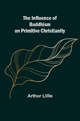 The Influence of Buddhism on Primitive Christianity - Arthur Lillie - cover