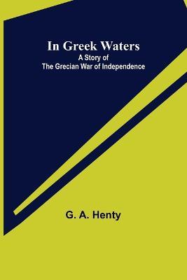 In Greek Waters; A Story of The Grecian War of Independence - G A Henty - cover