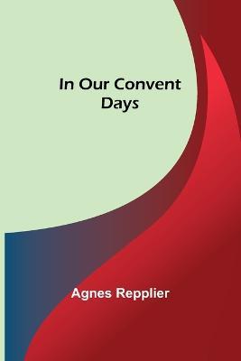 In Our Convent Days - Agnes Repplier - cover