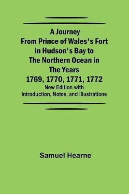 A Journey from Prince of Wales's Fort in Hudson's Bay to the Northern Ocean in the Years 1769, 1770, 1771, 1772; New Edition with Introduction, Notes, and Illustrations - Samuel Hearne - cover