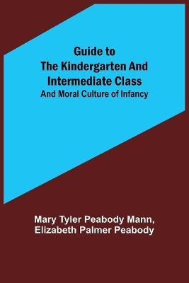 Guide to the Kindergarten and Intermediate Class; and Moral Culture of Infancy - Mary Tyler Peabody Mann,Elizabeth Palmer Peabody - cover