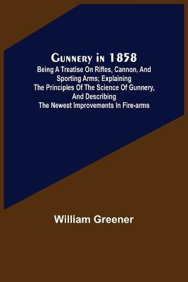 Gunnery in 1858: Being a Treatise on Rifles, Cannon, and Sporting Arms; Explaining the Principles of the Science of Gunnery, and Describing the Newest Improvements in Fire-Arms - William Greener - cover