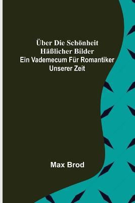 UEber die Schoenheit hasslicher Bilder. Ein Vademecum fur Romantiker unserer Zeit - Max Brod - cover