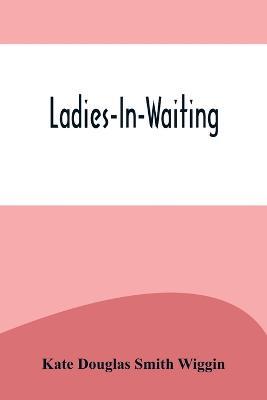 Ladies-In-Waiting - Kate Douglas Smith Wiggin - cover