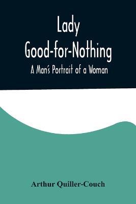 Lady Good-for-Nothing: A Man's Portrait of a Woman - Arthur Quiller-Couch - cover