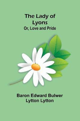 The Lady of Lyons; Or, Love and Pride - Baron Edward Bulwer Lytton Lytton - cover