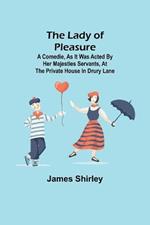 The Lady of Pleasure;A Comedie, As it was Acted by her Majesties Servants, at the private House in Drury Lane