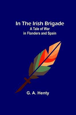 In the Irish Brigade; A Tale of War in Flanders and Spain - G A Henty - cover