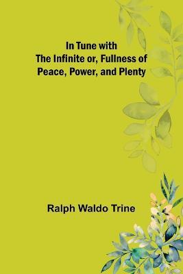 In Tune with the Infinite or, Fullness of Peace, Power, and Plenty - Ralph Waldo Trine - cover