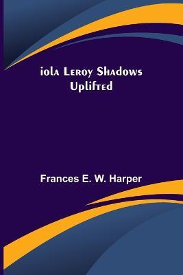 Iola Leroy Shadows Uplifted - Frances E W Harper - cover
