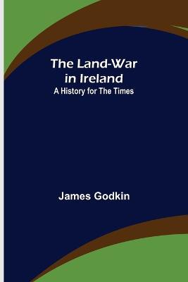 The Land-War in Ireland: A History for the Times - James Godkin - cover