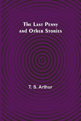 The Last Penny and Other Stories - T S Arthur - cover