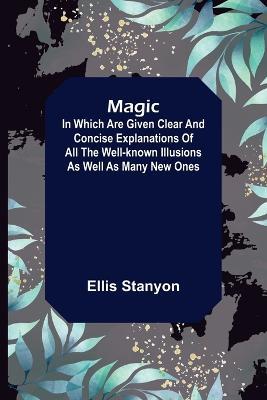 Magic; In which are given clear and concise explanations of all the well-known illusions as well as many new ones. - Ellis Stanyon - cover