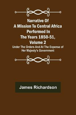 Narrative of a Mission to Central Africa Performed in the Years 1850-51, Volume 2; Under the Orders and at the Expense of Her Majesty's Government - James Richardson - cover