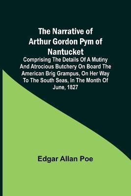 The Narrative of Arthur Gordon Pym of Nantucket; Comprising the details of a mutiny and atrocious butchery on board the American brig Grampus, on her way to the South Seas, in the month of June, 1827. - Edgar Allan Poe - cover