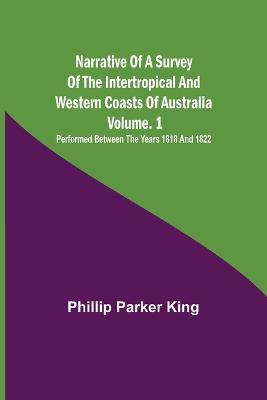 Narrative of a Survey of the Intertropical and Western Coasts of Australia - Vol. 1; Performed between the years 1818 and 1822 - Phillip Parker King - cover