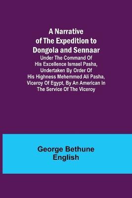 A Narrative of the Expedition to Dongola and Sennaar; Under the Command of His Excellence Ismael Pasha, undertaken by Order of His Highness Mehemmed Ali Pasha, Viceroy of Egypt, By An American In The Service Of The Viceroy - George Bethune English - cover