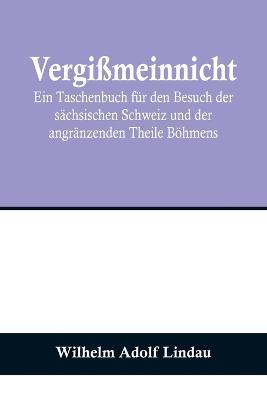 Vergissmeinnicht; Ein Taschenbuch fur den Besuch der sachsischen Schweiz und der angranzenden Theile Boehmens - Wilhelm Adolf Lindau - cover