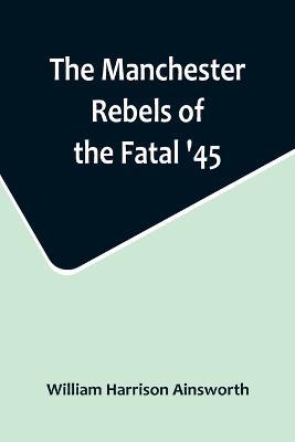 The Manchester Rebels of the Fatal '45 - William Harrison Ainsworth - cover