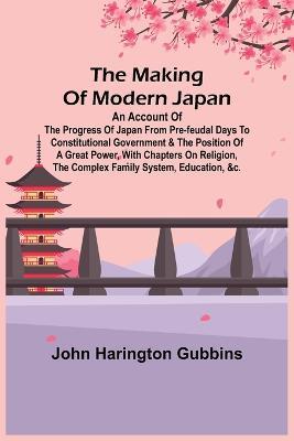 The Making of Modern Japan; An Account of the Progress of Japan from Pre-feudal Days to Constitutional Government & the Position of a Great Power, With Chapters on Religion, the Complex Family System, Education, &c. - John Harington Gubbins - cover