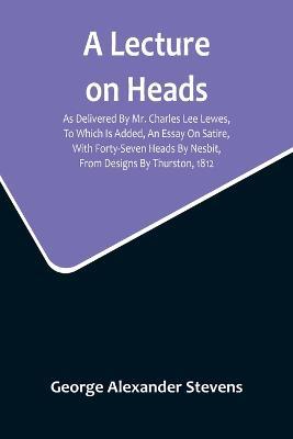 A Lecture On Heads; As Delivered By Mr. Charles Lee Lewes, To Which Is Added, An Essay On Satire, With Forty-Seven Heads By Nesbit, From Designs By Thurston, 1812 - George Alexander Stevens - cover