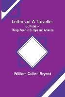 Letters of a Traveller; Or, Notes of Things Seen in Europe and America - William Cullen Bryant - cover