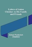 Letters of Anton Chekhov to His Family and Friends - Anton Pavlovich Chekhov - cover