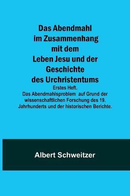 Das Abendmahl im Zusammenhang mit dem Leben Jesu und der Geschichte des Urchristentums; Erstes Heft. Das Abendmahlsproblem auf Grund der wissenschaftlichen Forschung des 19. Jahrhunderts und der historischen Berichte. - Albert Schweitzer - cover