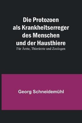 Die Protozoen als Krankheitserreger des Menschen und der Hausthiere; Fur AErzte, Thierarzte und Zoologen - Georg Schneidemuhl - cover