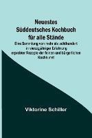 Neuestes Suddeutsches Kochbuch fur alle Stande; Eine Sammlung von mehr als achthundert in vierzigjahriger Erfahrung erprobter Rezepte der feinen und burgerlichen Kochkunst