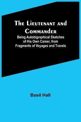 The Lieutenant and Commander; Being Autobigraphical Sketches of His Own Career, from Fragments of Voyages and Travels - Basil Hall - cover