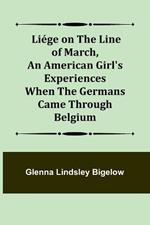 Liege on the Line of March, An American Girl's Experiences When the Germans Came Through Belgium