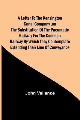 A Letter to the Kensington Canal Company, on the Substitution of the Pneumatic Railway for the common Railway by which they contemplate extending their line of conveyance - John Vallance - cover