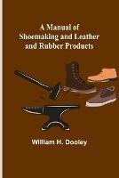 A Manual of Shoemaking and Leather and Rubber Products - William H Dooley - cover