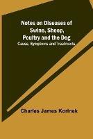 Notes on Diseases of Swine, Sheep, Poultry and the Dog; Cause, Symptoms and Treatments