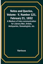 Notes and Queries, Vol. V, Number 121, February 21, 1852; A Medium of Inter-communication for Literary Men, Artists, Antiquaries, Genealogists, etc.