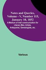 Notes and Queries, Vol. V, Number 115, January 10, 1852; A Medium of Inter-communication for Literary Men, Artists, Antiquaries, Genealogists, etc.