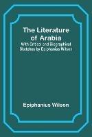 The Literature of Arabia: With Critical and Biographical Sketches by Epiphanius Wilson