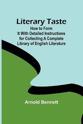 Literary Taste: How to Form It With Detailed Instructions for Collecting a Complete Library of English Literature - Arnold Bennett - cover
