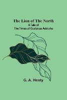 The Lion of the North: A Tale of the Times of Gustavus Adolphu - G A Henty - cover