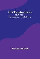 Les Troubadours: Leurs vies - leurs oeuvres - leur influence - Joseph Anglade - cover