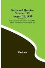 Notes and Queries, Number 199, August 20, 1853; A Medium of Inter-communication for Literary Men, Artists, Antiquaries, Geneologists, etc.