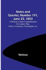 Notes and Queries, Number 191, June 25, 1853; A Medium of Inter-communication for Literary Men, Artists, Antiquaries, Genealogists, etc.