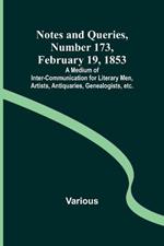 Notes and Queries, Number 173, February 19, 1853; A Medium of Inter-communication for Literary Men, Artists, Antiquaries, Genealogists, etc.